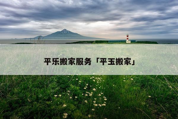 平乐搬家服务「平玉搬家」