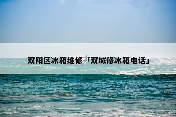 双阳区冰箱维修「双城修冰箱电话」