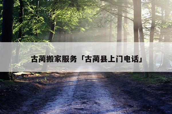 古蔺搬家服务「古蔺县上门电话」