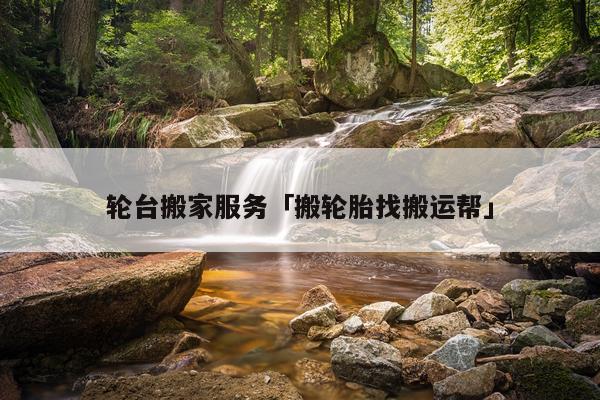 轮台搬家服务「搬轮胎找搬运帮」