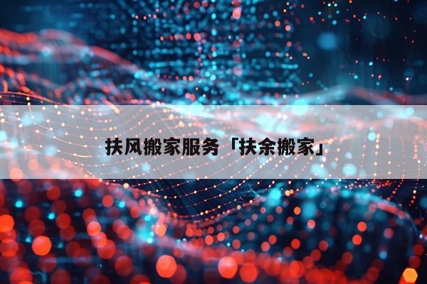 扶风搬家服务「扶余搬家」