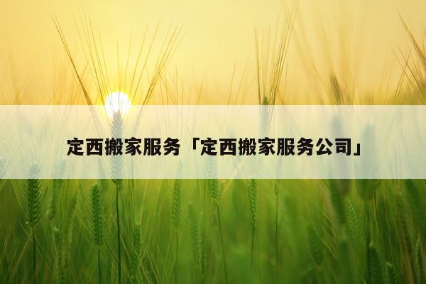 定西搬家服务「定西搬家服务公司」