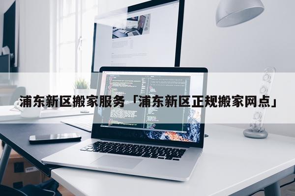 浦东新区搬家服务「浦东新区正规搬家网点」