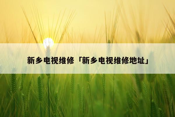 新乡电视维修「新乡电视维修地址」
