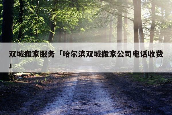 双城搬家服务「哈尔滨双城搬家公司电话收费」