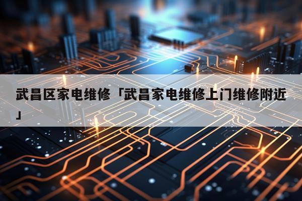 武昌区家电维修「武昌家电维修上门维修附近」