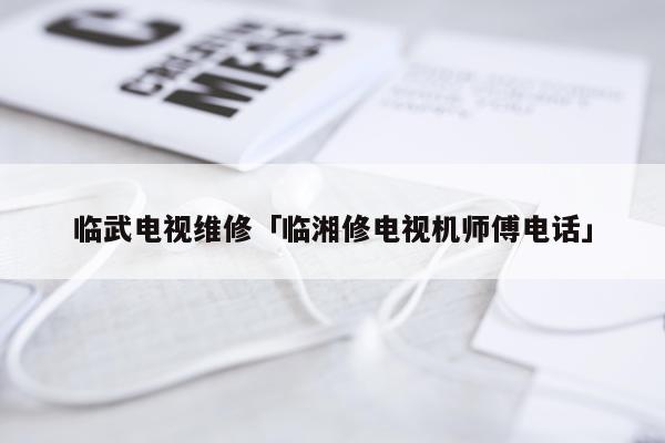 临武电视维修「临湘修电视机师傅电话」