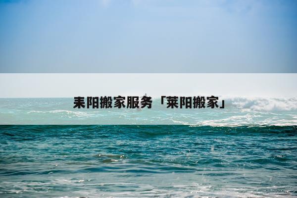 耒阳搬家服务「莱阳搬家」