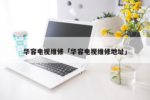华容电视维修「华容电视维修地址」