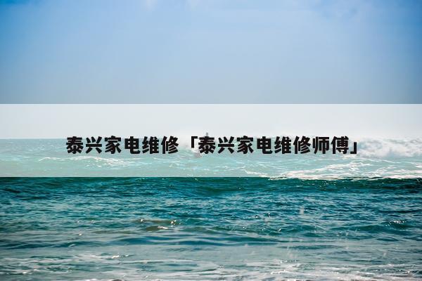 泰兴家电维修「泰兴家电维修师傅」