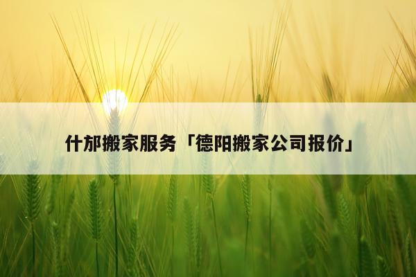 什邡搬家服务「德阳搬家公司报价」