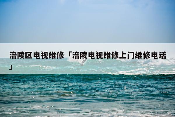 涪陵区电视维修「涪陵电视维修上门维修电话」