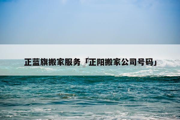 正蓝旗搬家服务「正阳搬家公司号码」