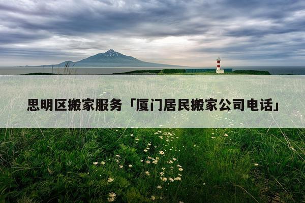思明区搬家服务「厦门居民搬家公司电话」