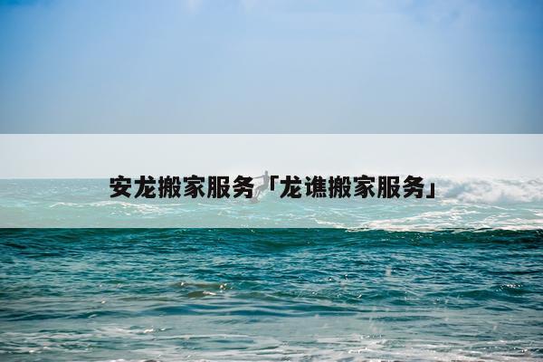 安龙搬家服务「龙谯搬家服务」