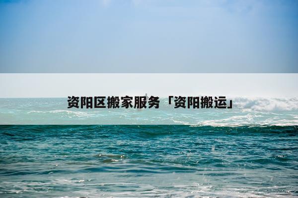 资阳区搬家服务「资阳搬运」