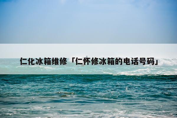 仁化冰箱维修「仁怀修冰箱的电话号码」