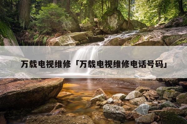 万载电视维修「万载电视维修电话号码」