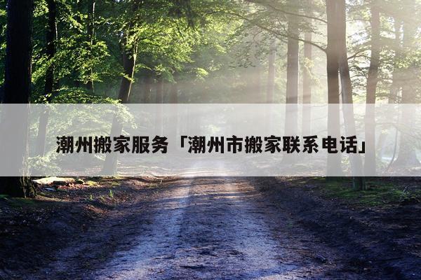 潮州搬家服务「潮州市搬家联系电话」