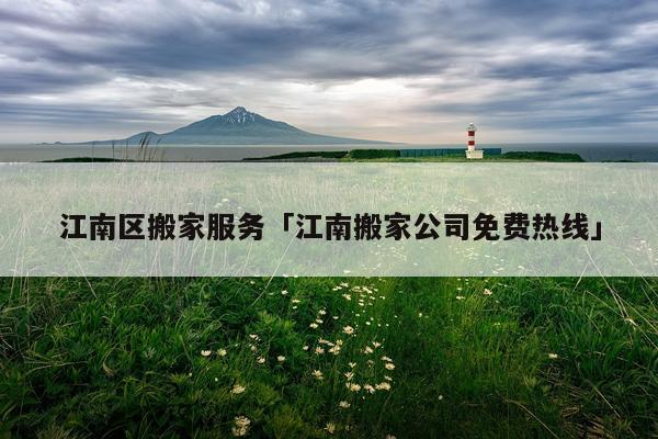 江南区搬家服务「江南搬家公司免费热线」