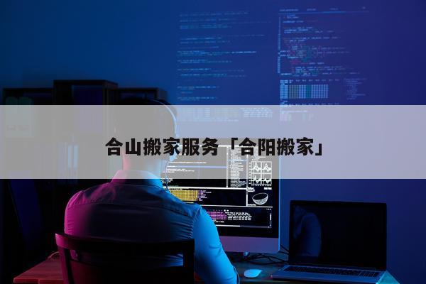 合山搬家服务「合阳搬家」
