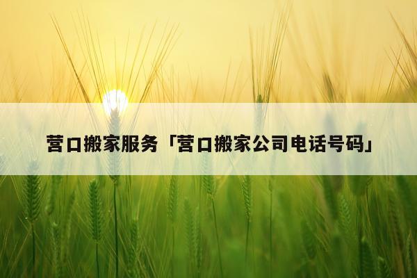 营口搬家服务「营口搬家公司电话号码」