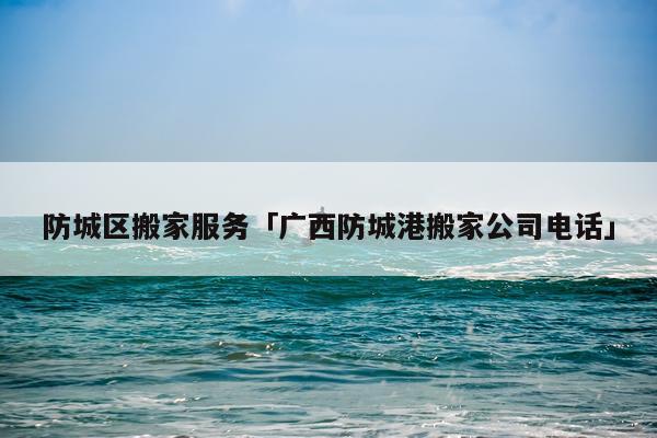 防城区搬家服务「广西防城港搬家公司电话」