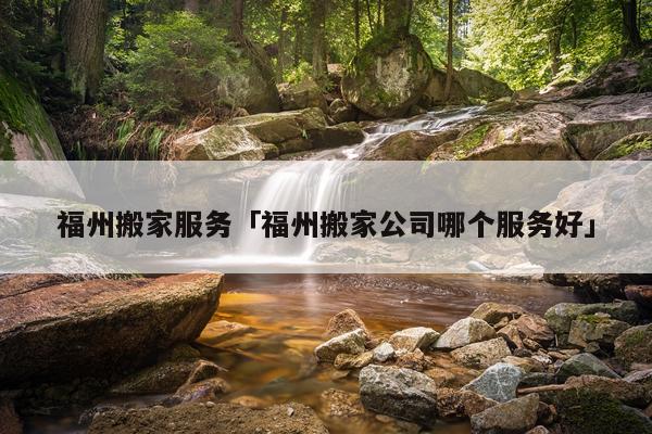 福州搬家服务「福州搬家公司哪个服务好」