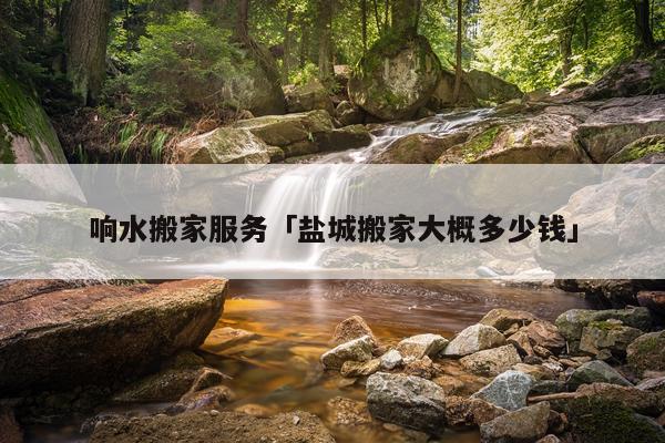 响水搬家服务「盐城搬家大概多少钱」