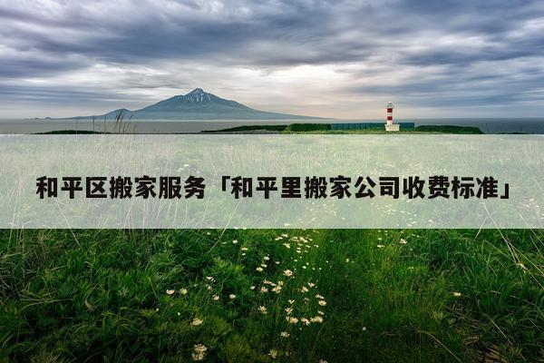 和平区搬家服务「和平里搬家公司收费标准」