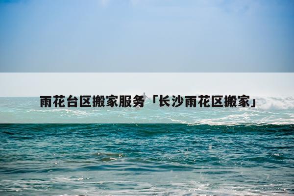 雨花台区搬家服务「长沙雨花区搬家」