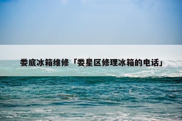 娄底冰箱维修「娄星区修理冰箱的电话」