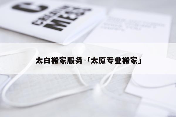 太白搬家服务「太原专业搬家」