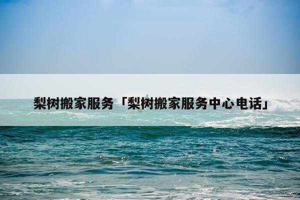 梨树搬家服务「梨树搬家服务中心电话」