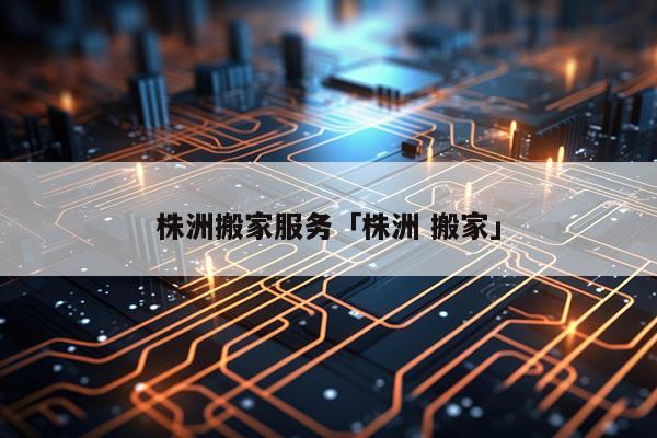 株洲搬家服务「株洲 搬家」