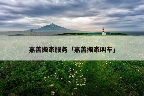 嘉善搬家服务「嘉善搬家叫车」