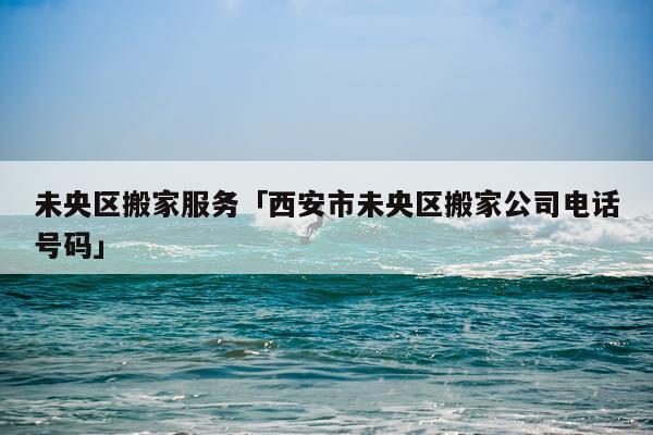 未央区搬家服务「西安市未央区搬家公司电话号码」