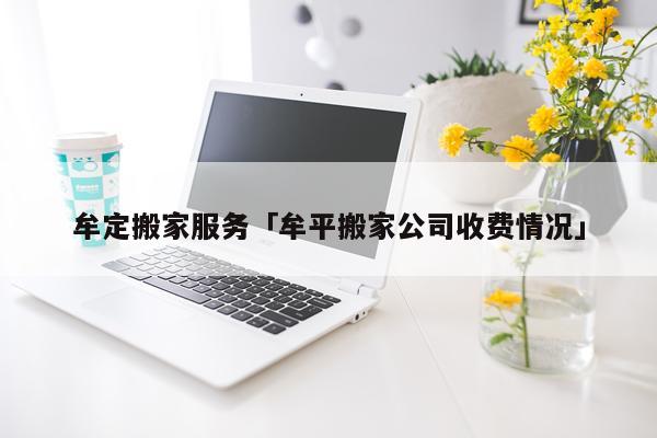 牟定搬家服务「牟平搬家公司收费情况」
