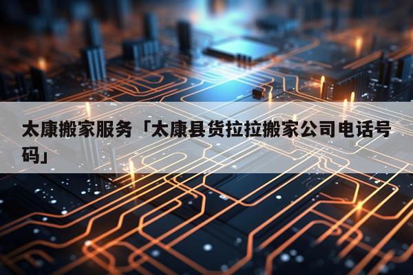 太康搬家服务「太康县货拉拉搬家公司电话号码」