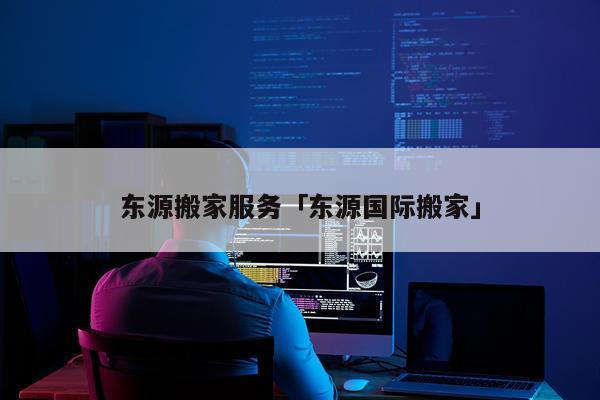 东源搬家服务「东源国际搬家」