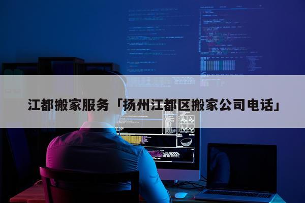 江都搬家服务「扬州江都区搬家公司电话」