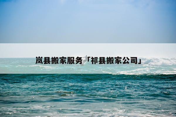 岚县搬家服务「祁县搬家公司」