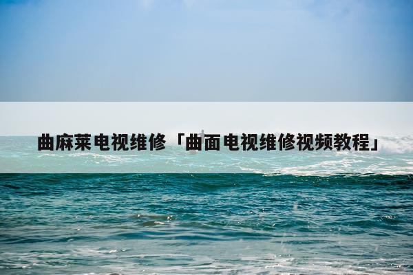 曲麻莱电视维修「曲面电视维修视频教程」