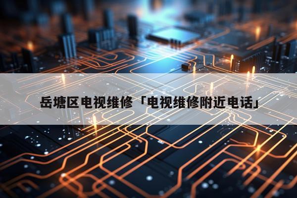 岳塘区电视维修「电视维修附近电话」