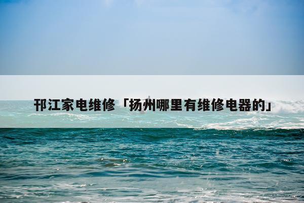 邗江家电维修「扬州哪里有维修电器的」