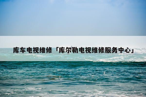 库车电视维修「库尔勒电视维修服务中心」