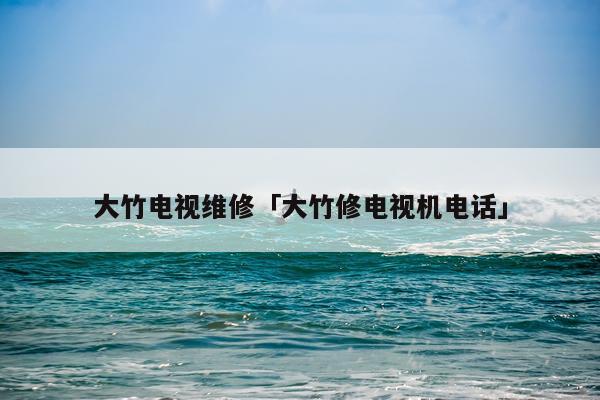 大竹电视维修「大竹修电视机电话」