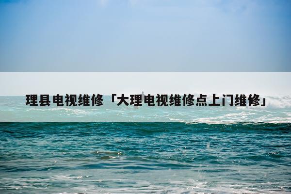 理县电视维修「大理电视维修点上门维修」