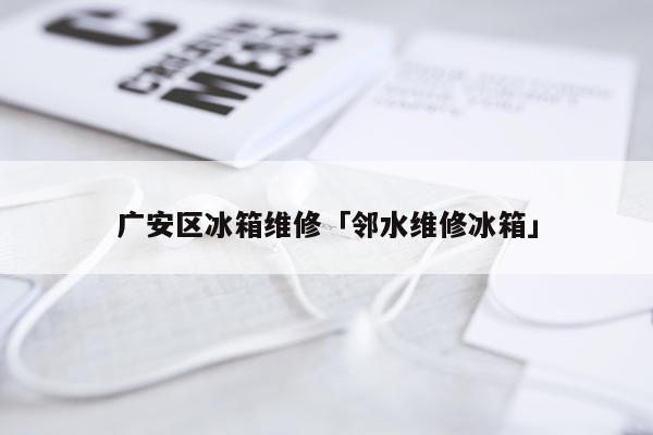 广安区冰箱维修「邻水维修冰箱」