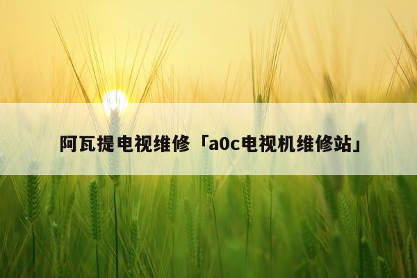 阿瓦提电视维修「a0c电视机维修站」